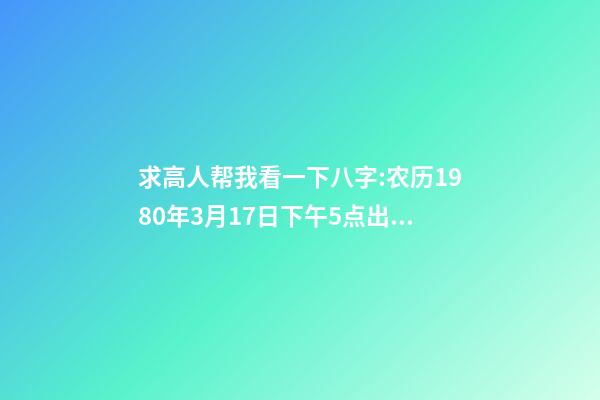 求高人帮我看一下八字:农历1980年3月17日下午5点出生,男 1980年农历3月初三卯时出生,五行属什么,缺什么。-第1张-观点-玄机派